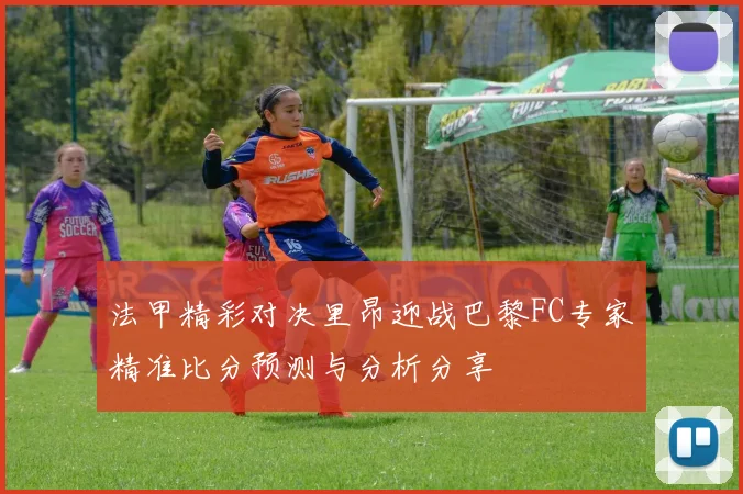 法甲精彩对决里昂迎战巴黎FC专家精准比分预测与分析分享