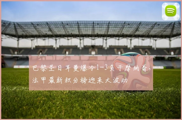 巴黎圣日耳曼爆冷1-3负于摩纳哥，法甲最新积分榜迎来大波动