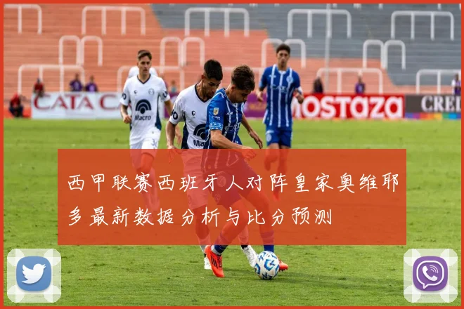 西甲联赛西班牙人对阵皇家奥维耶多最新数据分析与比分预测