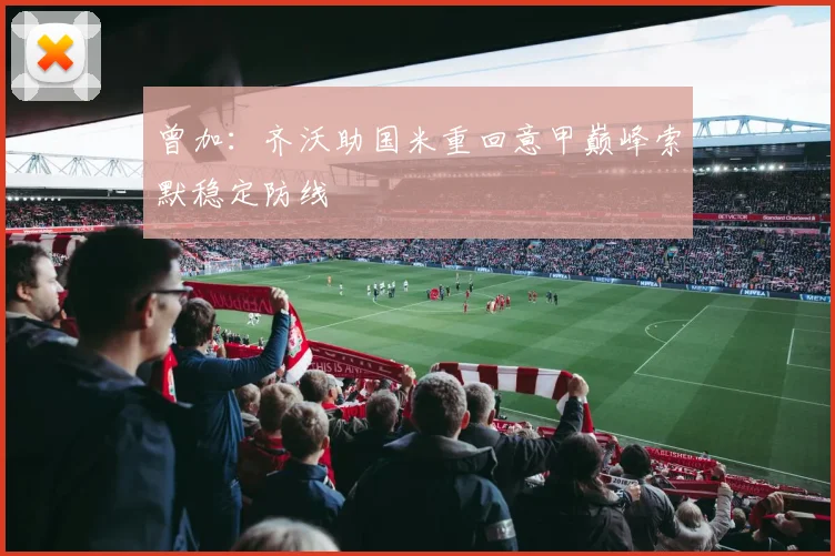 曾加：齐沃助国米重回意甲巅峰索默稳定防线