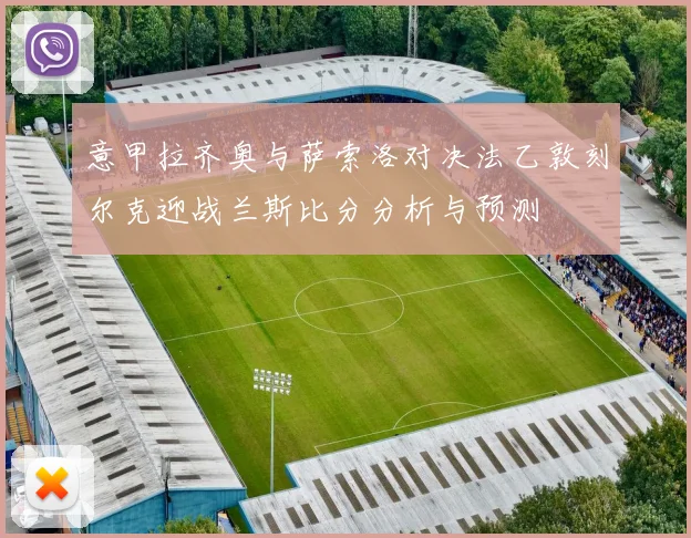 意甲拉齐奥与萨索洛对决法乙敦刻尔克迎战兰斯比分分析与预测
