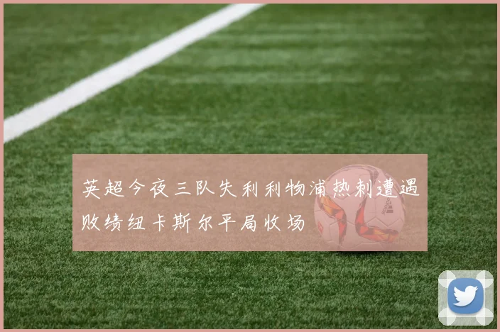 英超今夜三队失利利物浦热刺遭遇败绩纽卡斯尔平局收场