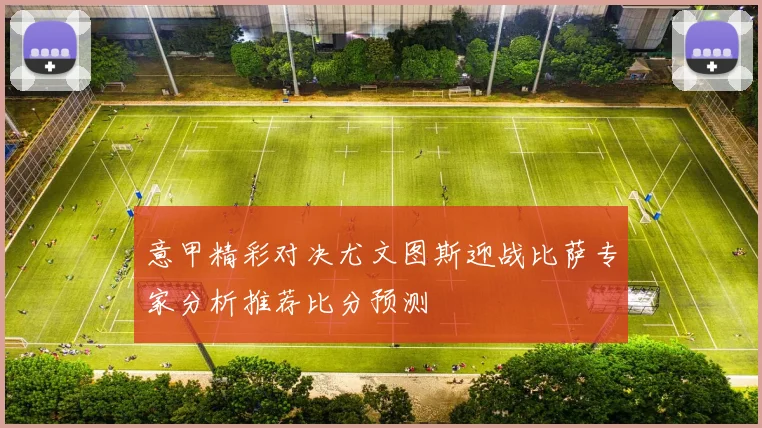 意甲精彩对决尤文图斯迎战比萨专家分析推荐比分预测